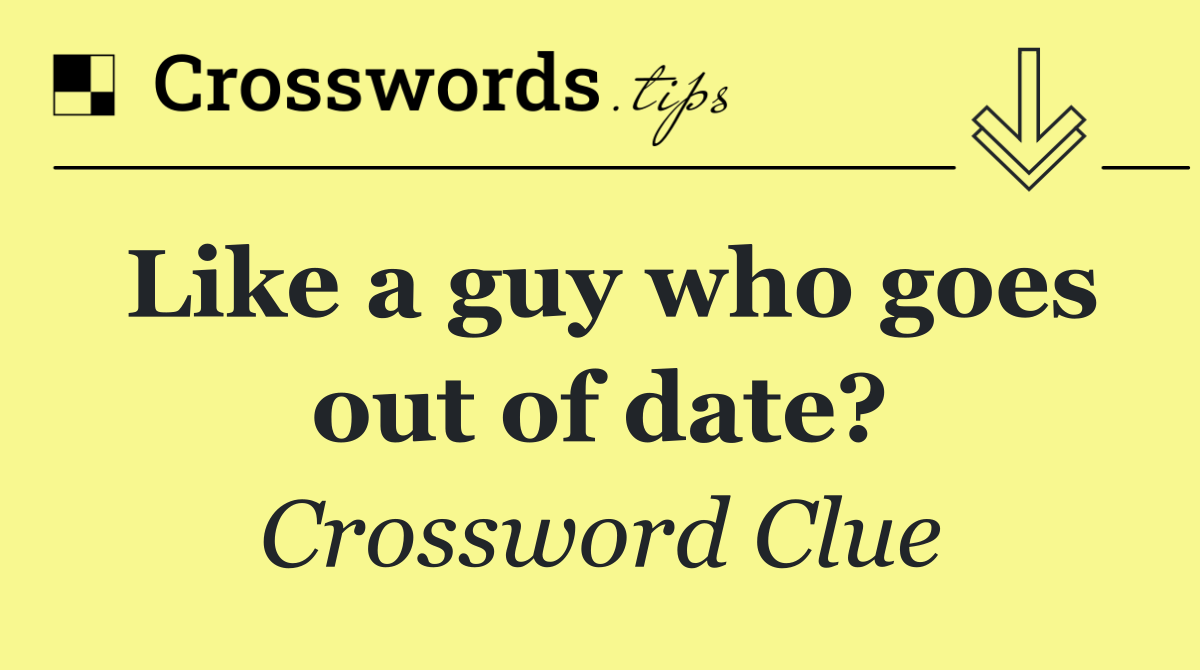 Like a guy who goes out of date?