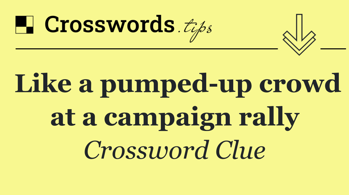 Like a pumped up crowd at a campaign rally