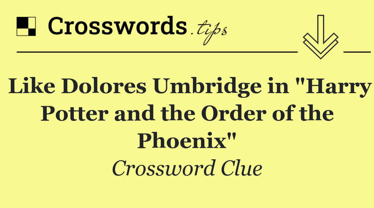 Like Dolores Umbridge in "Harry Potter and the Order of the Phoenix"