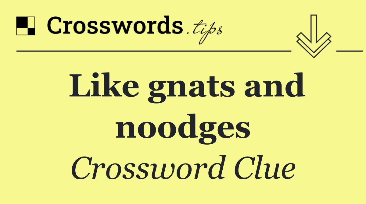 Like gnats and noodges