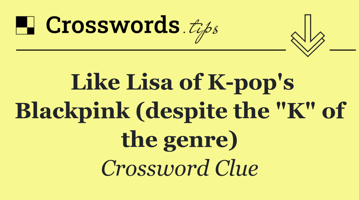 Like Lisa of K pop's Blackpink (despite the "K" of the genre)