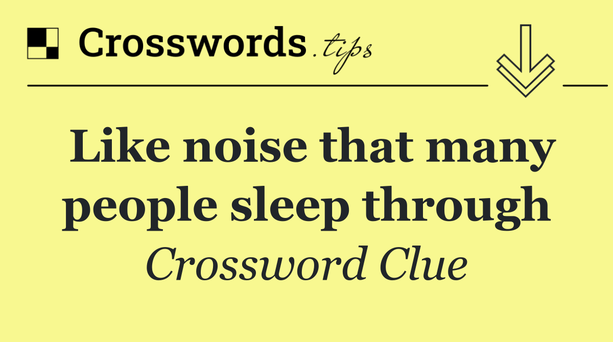 Like noise that many people sleep through