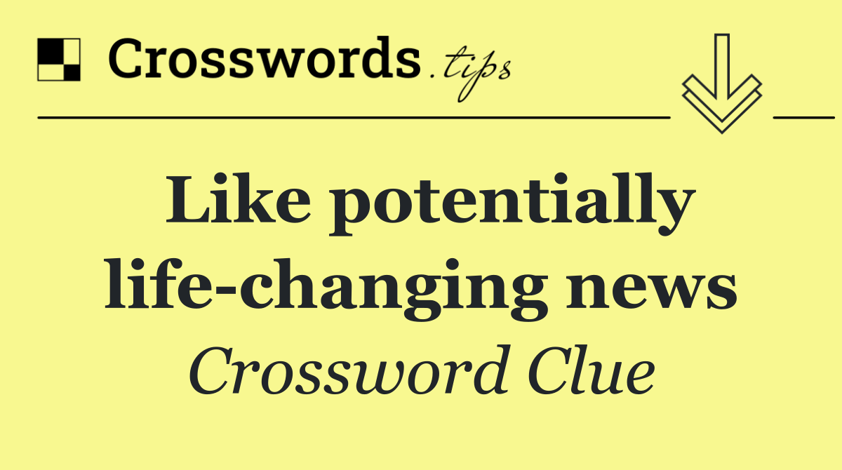 Like potentially life changing news