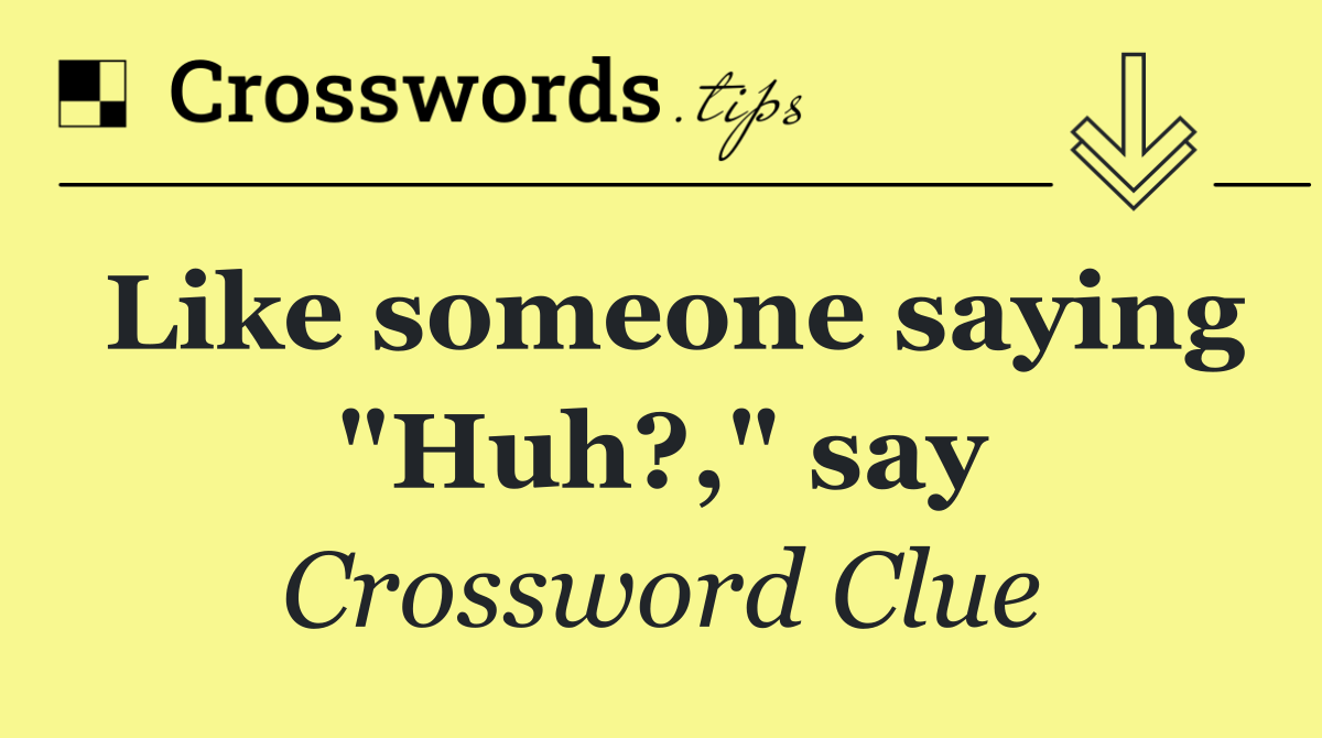 Like someone saying "Huh?," say
