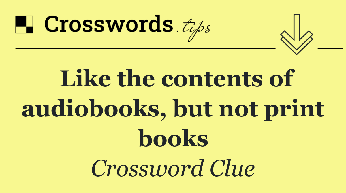 Like the contents of audiobooks, but not print books