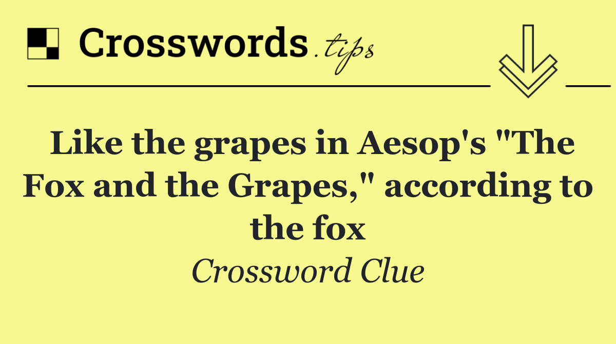 Like the grapes in Aesop's "The Fox and the Grapes," according to the fox