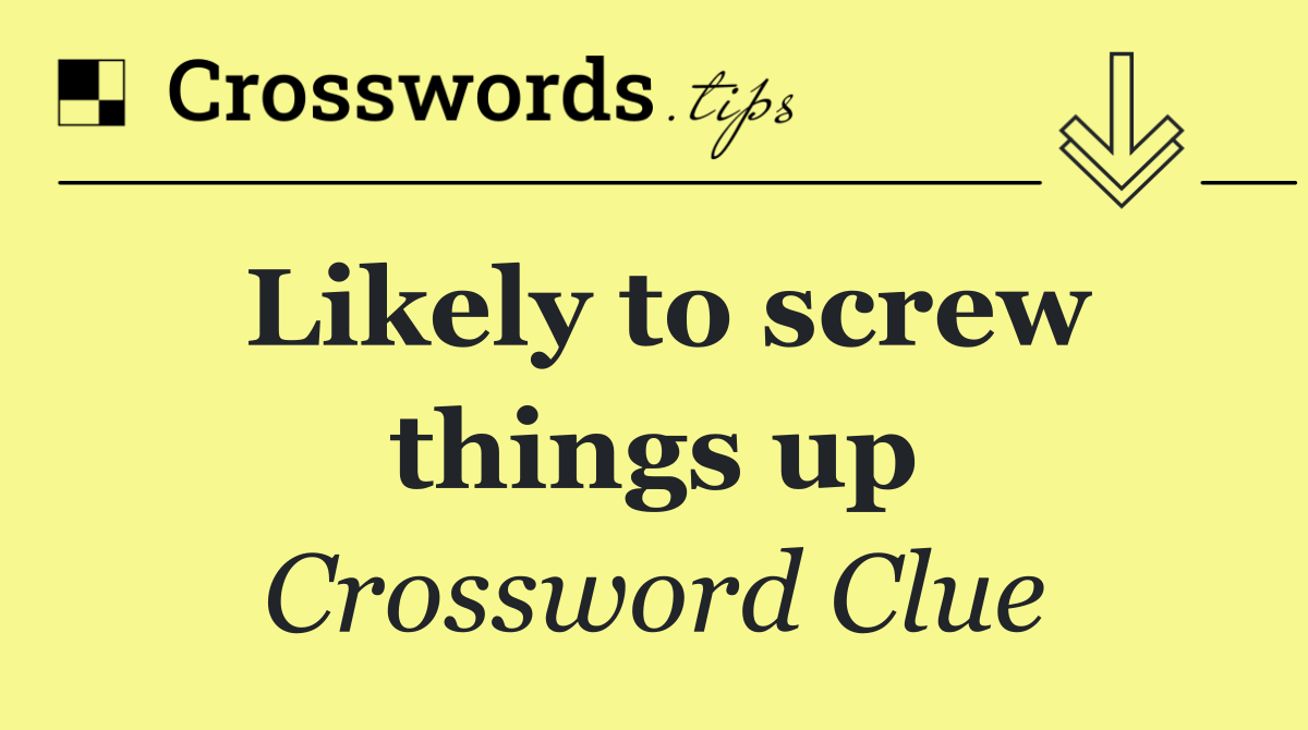 Likely to screw things up