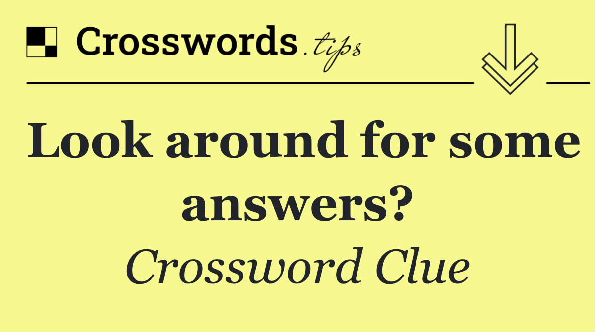Look around for some answers?