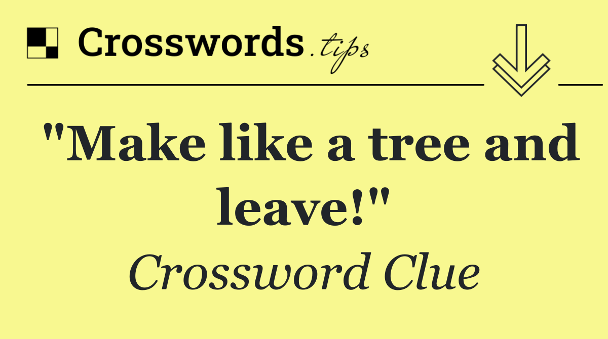 "Make like a tree and leave!"