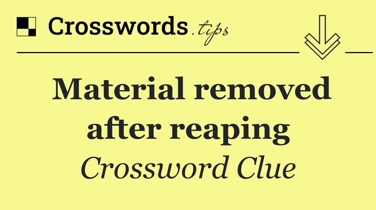 Material removed after reaping