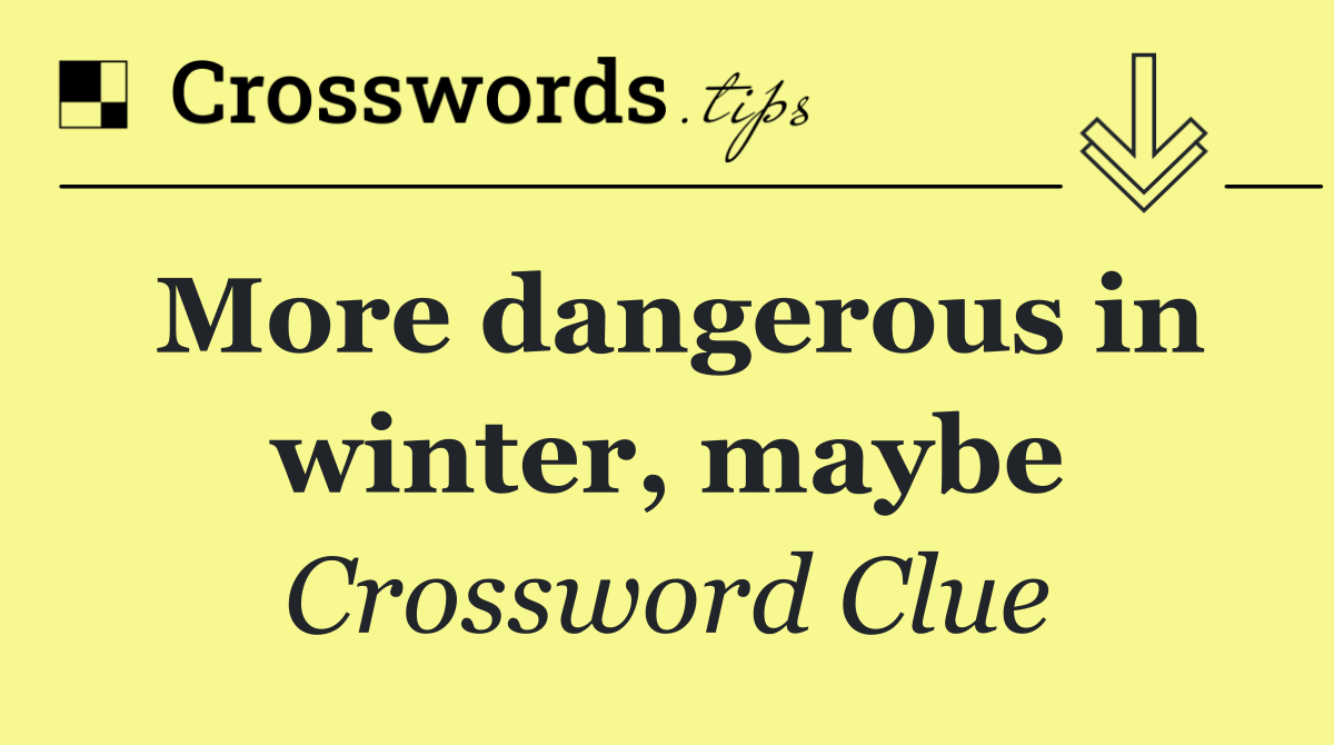 More dangerous in winter, maybe