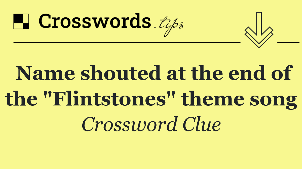 Name shouted at the end of the "Flintstones" theme song