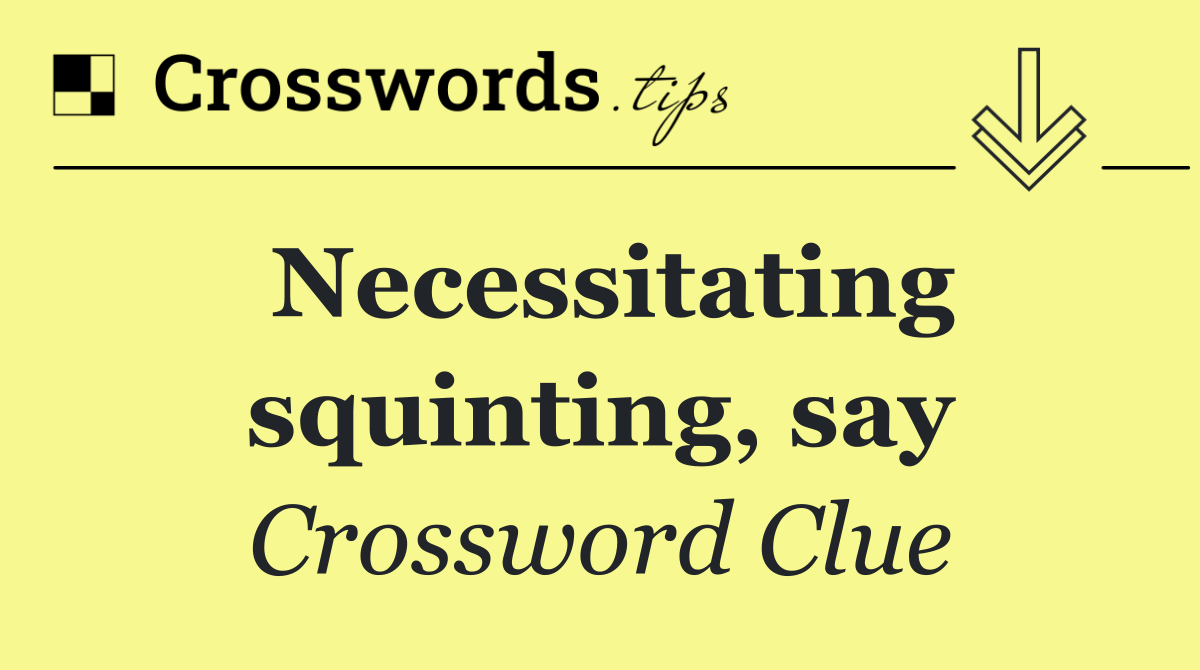 Necessitating squinting, say