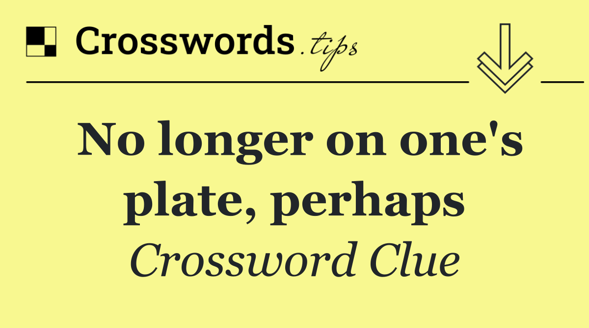 No longer on one's plate, perhaps