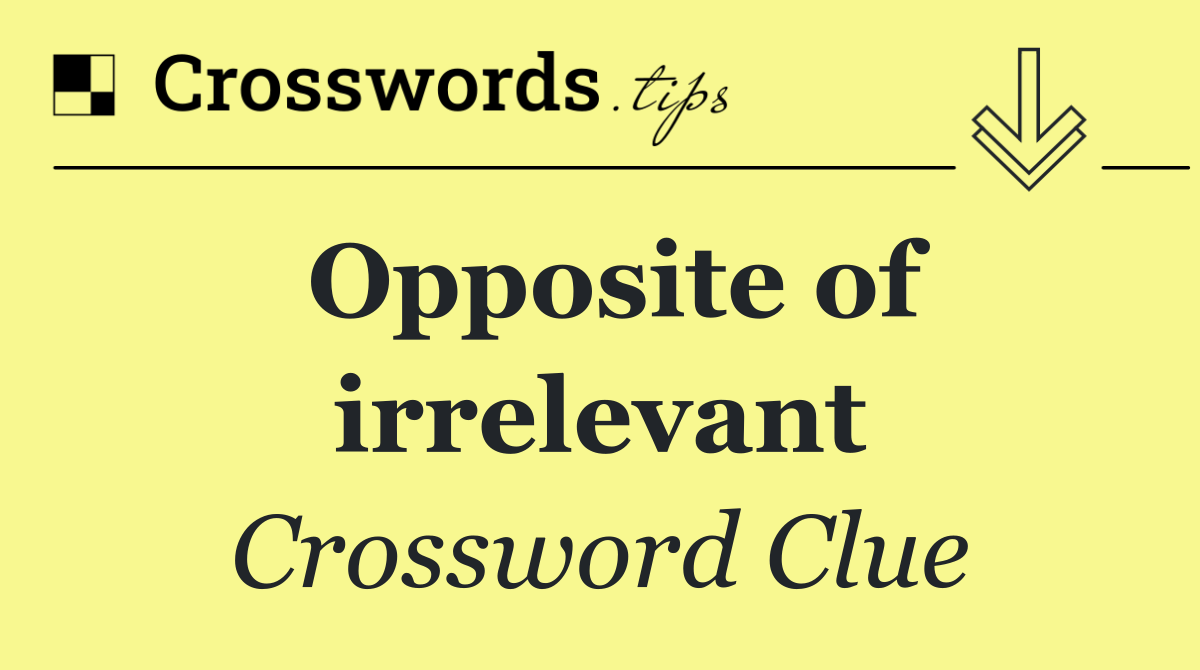 Opposite of irrelevant