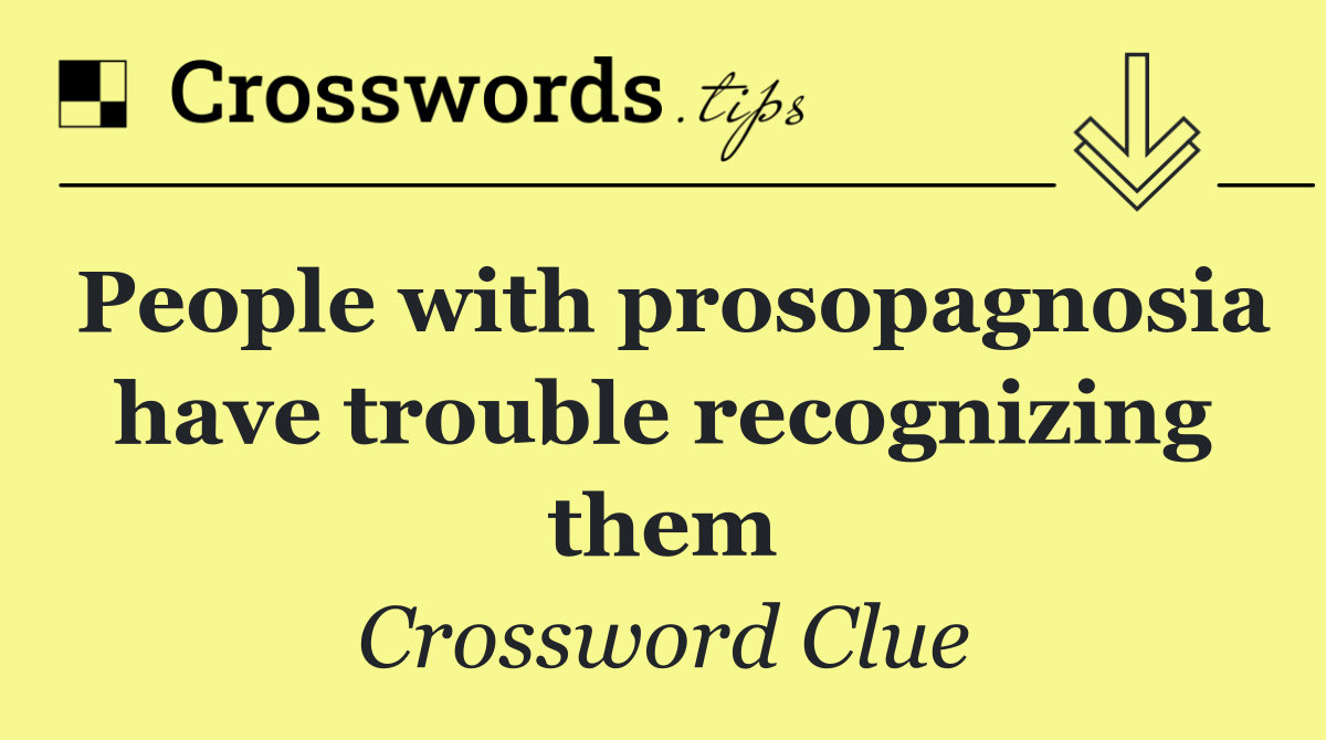 People with prosopagnosia have trouble recognizing them