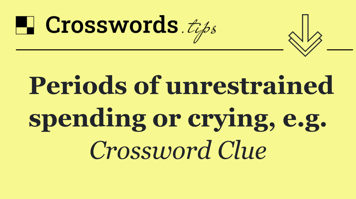 Periods of unrestrained spending or crying, e.g.