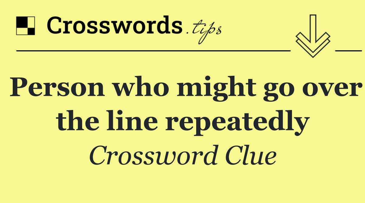 Person who might go over the line repeatedly