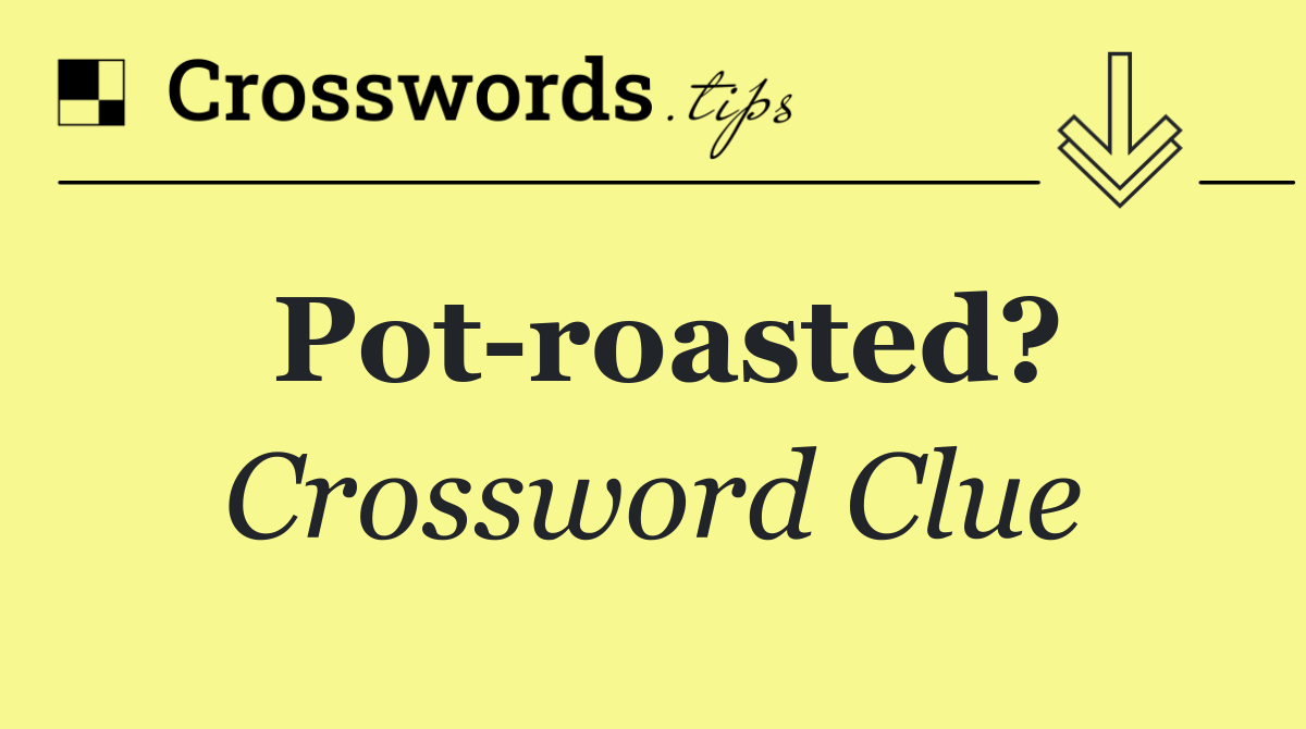 Pot roasted?