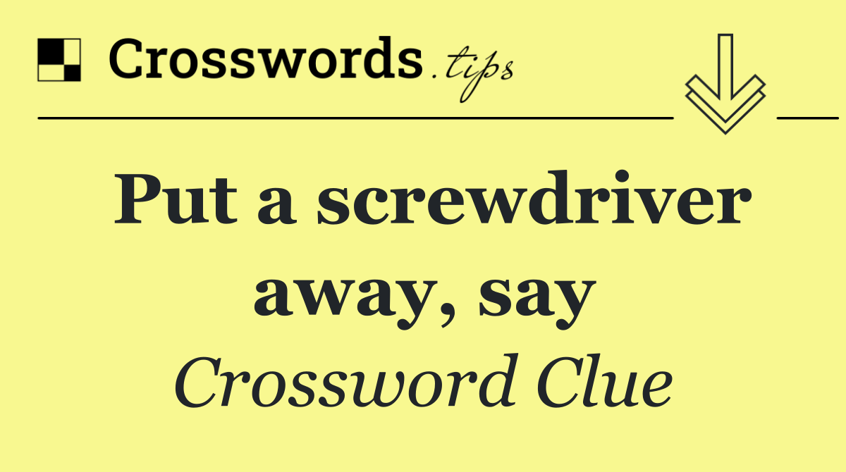 Put a screwdriver away, say