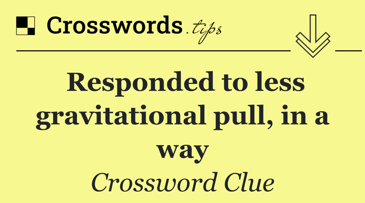 Responded to less gravitational pull, in a way