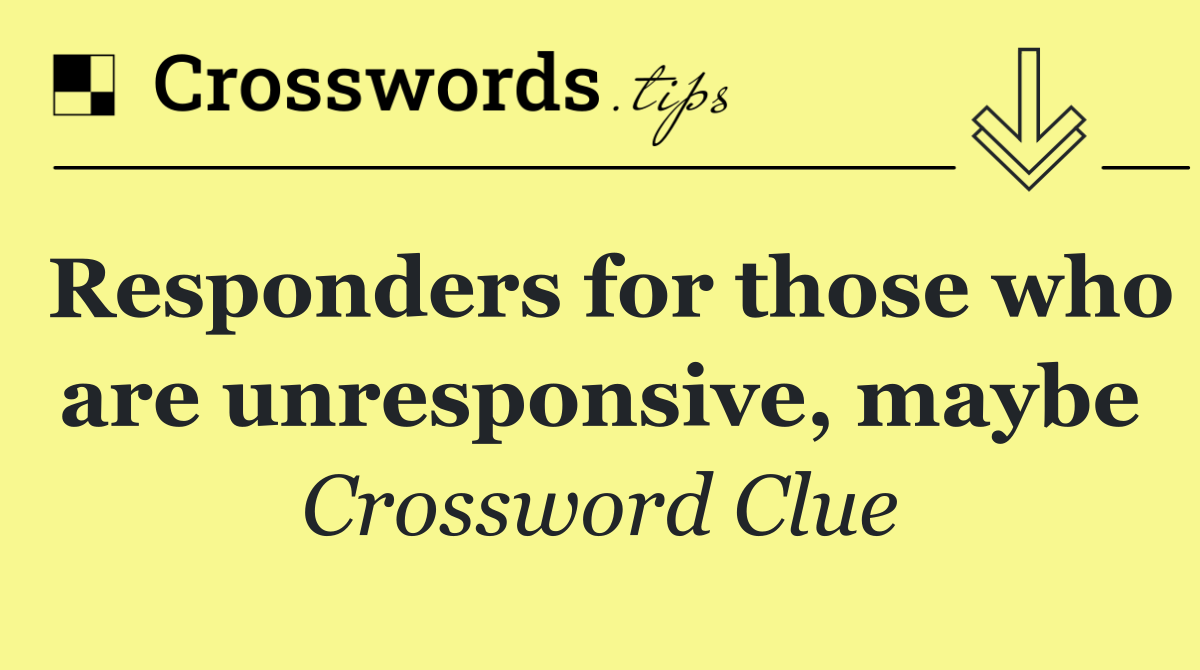 Responders for those who are unresponsive, maybe
