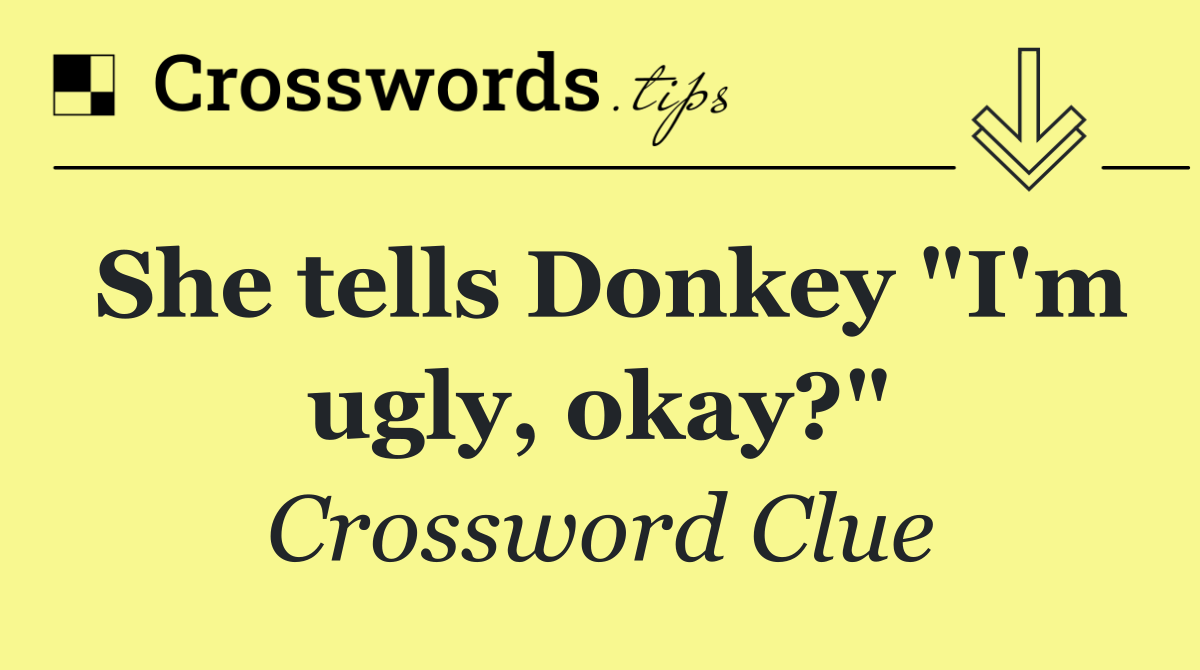 She tells Donkey "I'm ugly, okay?"