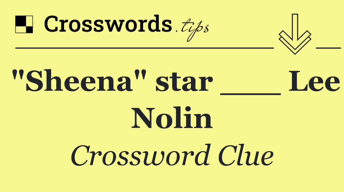 "Sheena" star ___ Lee Nolin