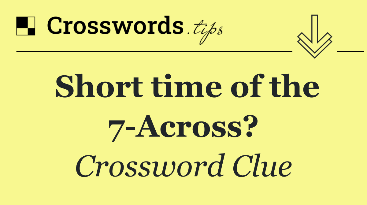 Short time of the 7 Across?