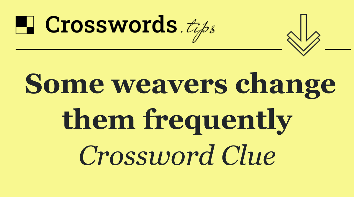 Some weavers change them frequently