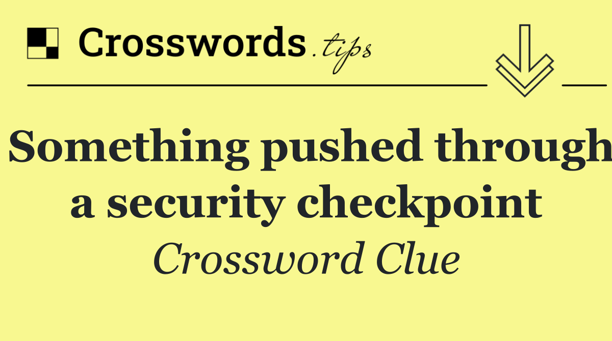 Something pushed through a security checkpoint