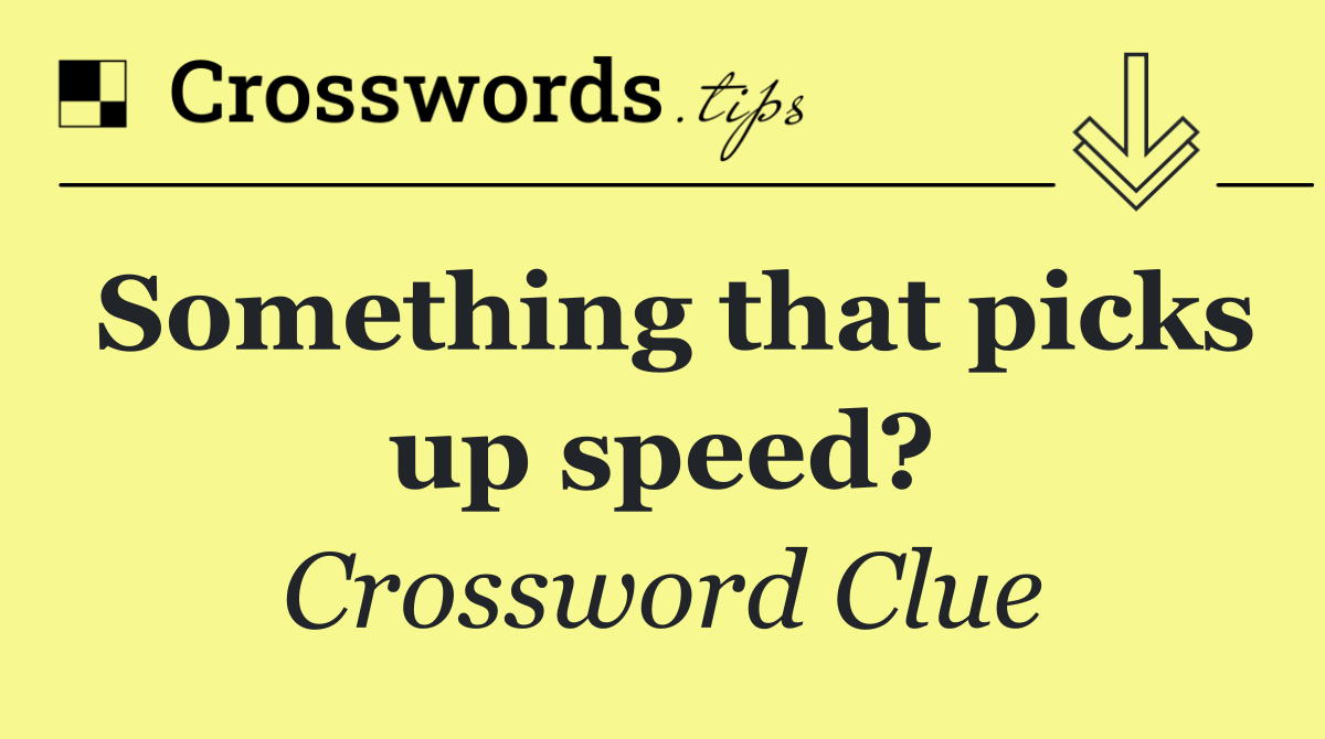Something that picks up speed?