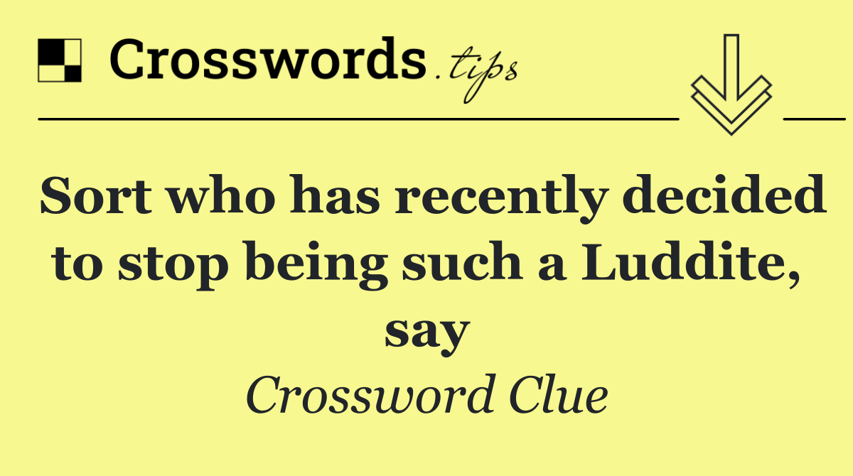 Sort who has recently decided to stop being such a Luddite, say