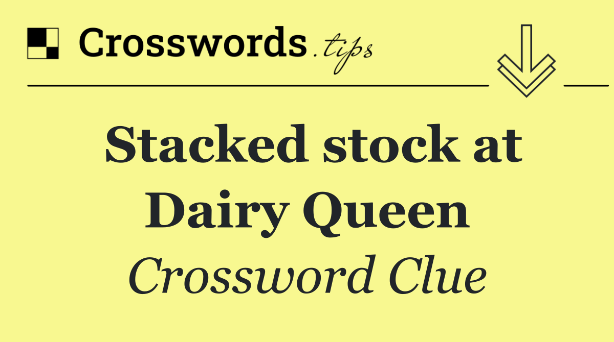 Stacked stock at Dairy Queen