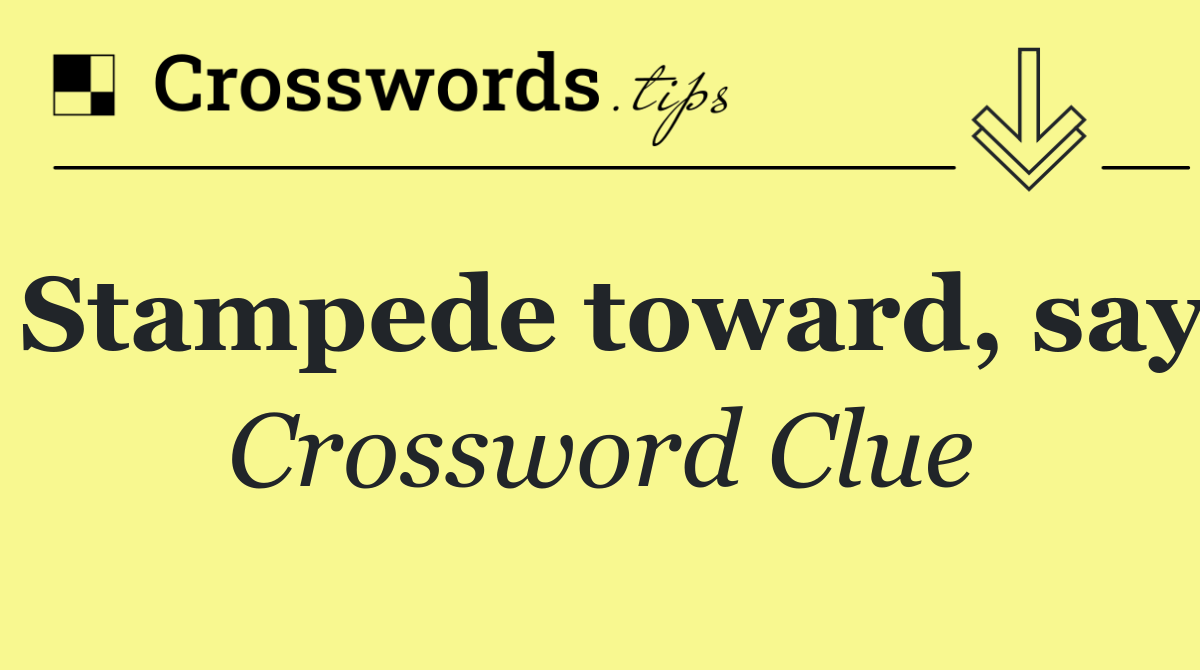 Stampede toward, say