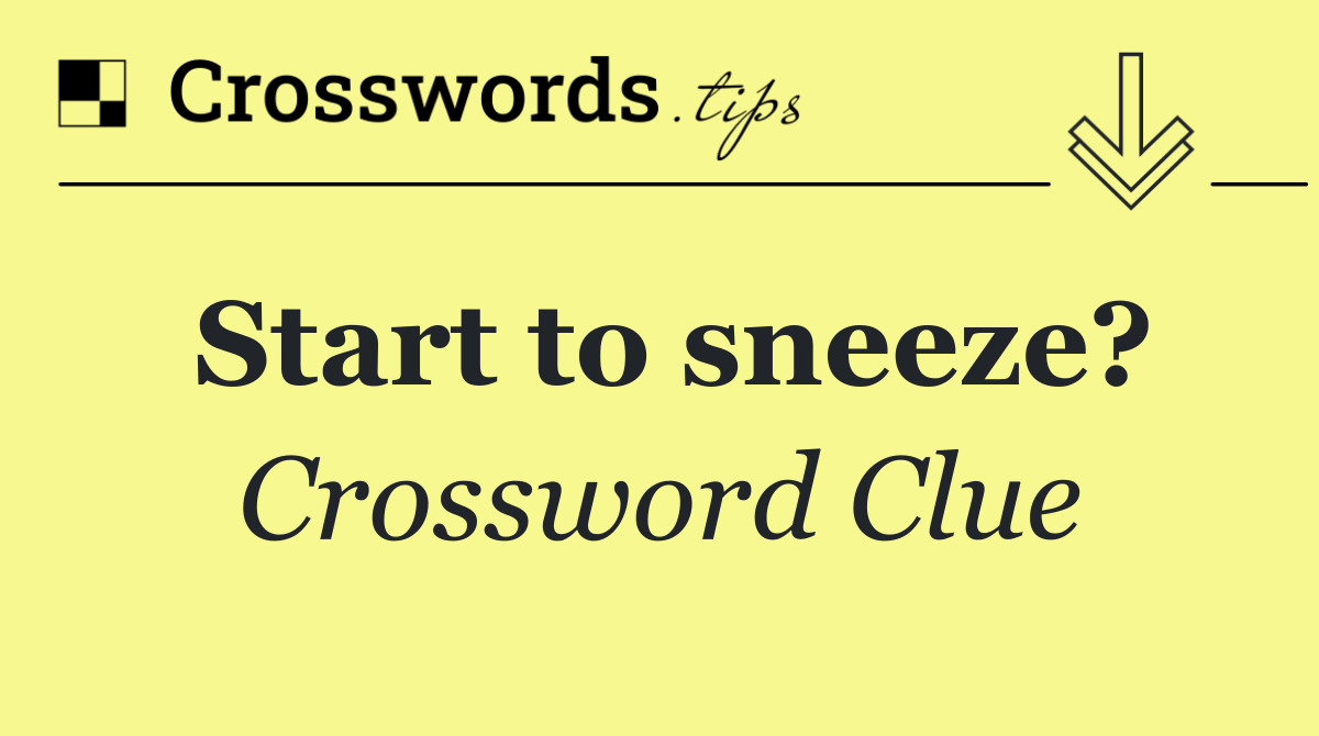 Start to sneeze?