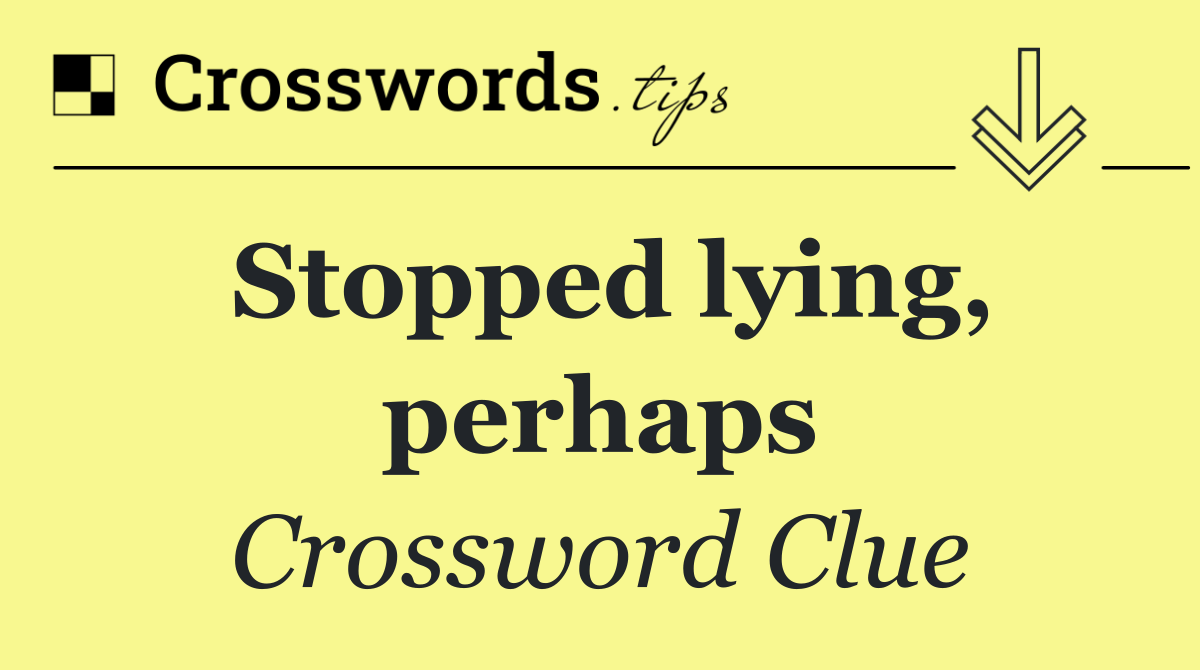 Stopped lying, perhaps