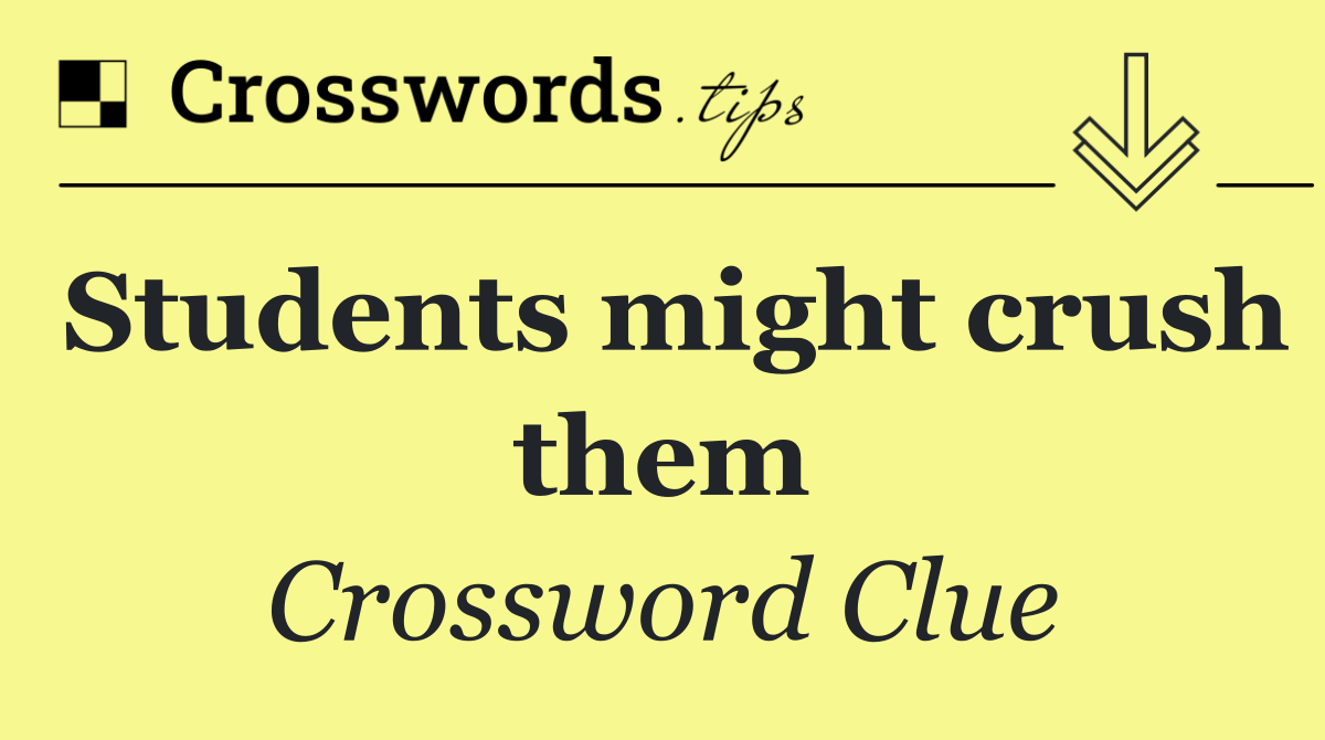 Students might crush them