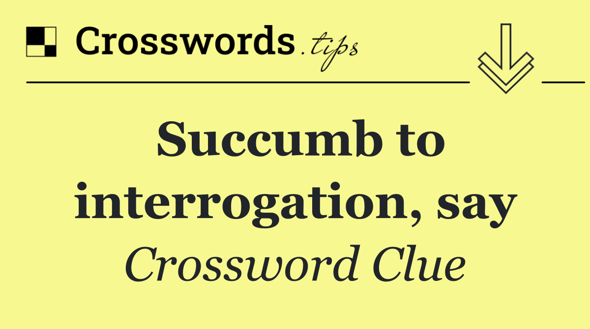 Succumb to interrogation, say