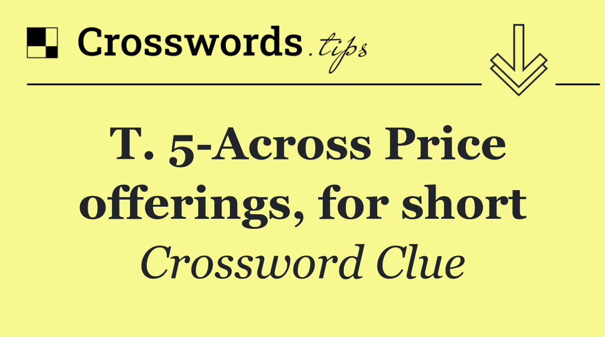 T. 5 Across Price offerings, for short