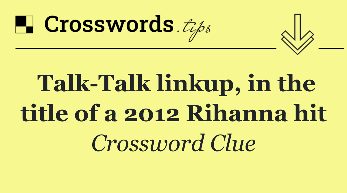 Talk Talk linkup, in the title of a 2012 Rihanna hit