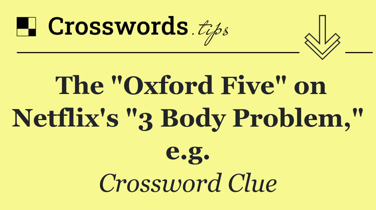 The "Oxford Five" on Netflix's "3 Body Problem," e.g.