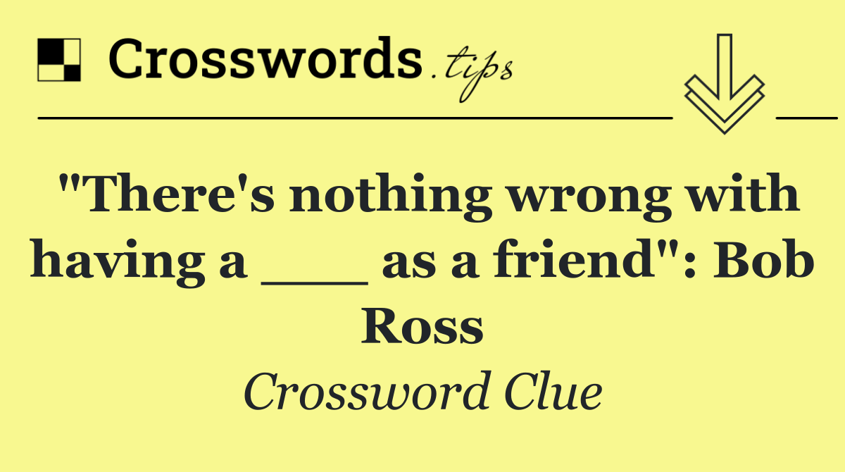 "There's nothing wrong with having a ___ as a friend": Bob Ross