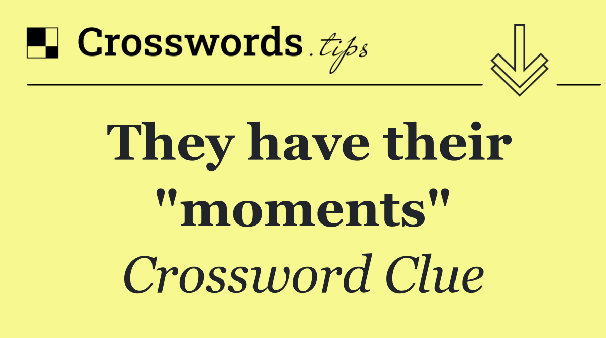 They have their "moments"