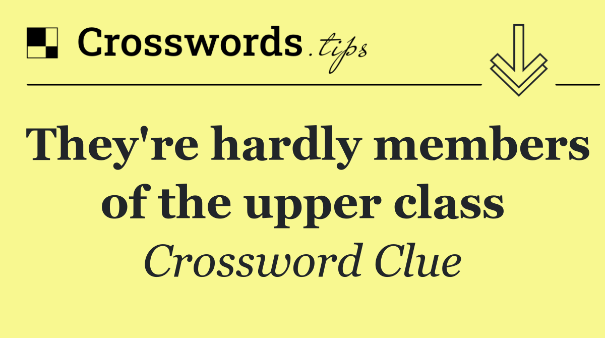 They're hardly members of the upper class