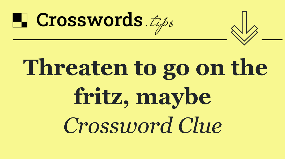 Threaten to go on the fritz, maybe