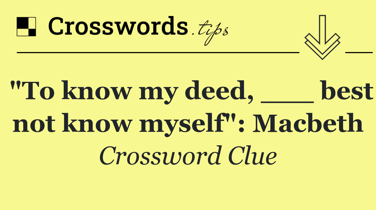 "To know my deed, ___ best not know myself": Macbeth