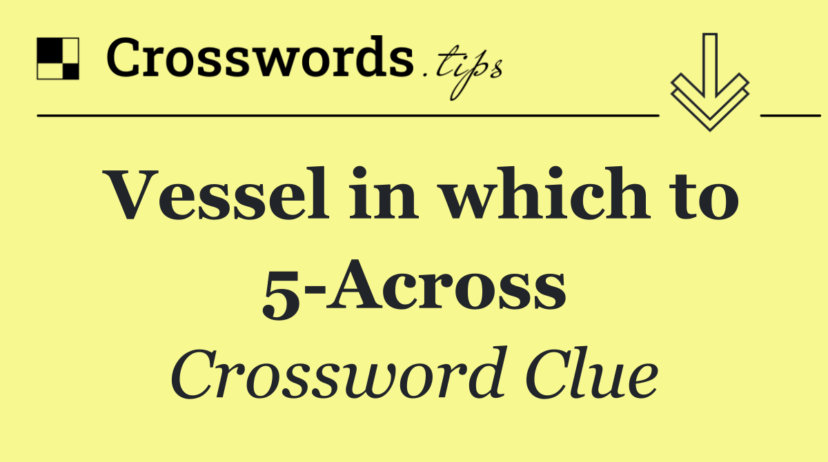 Vessel in which to 5 Across
