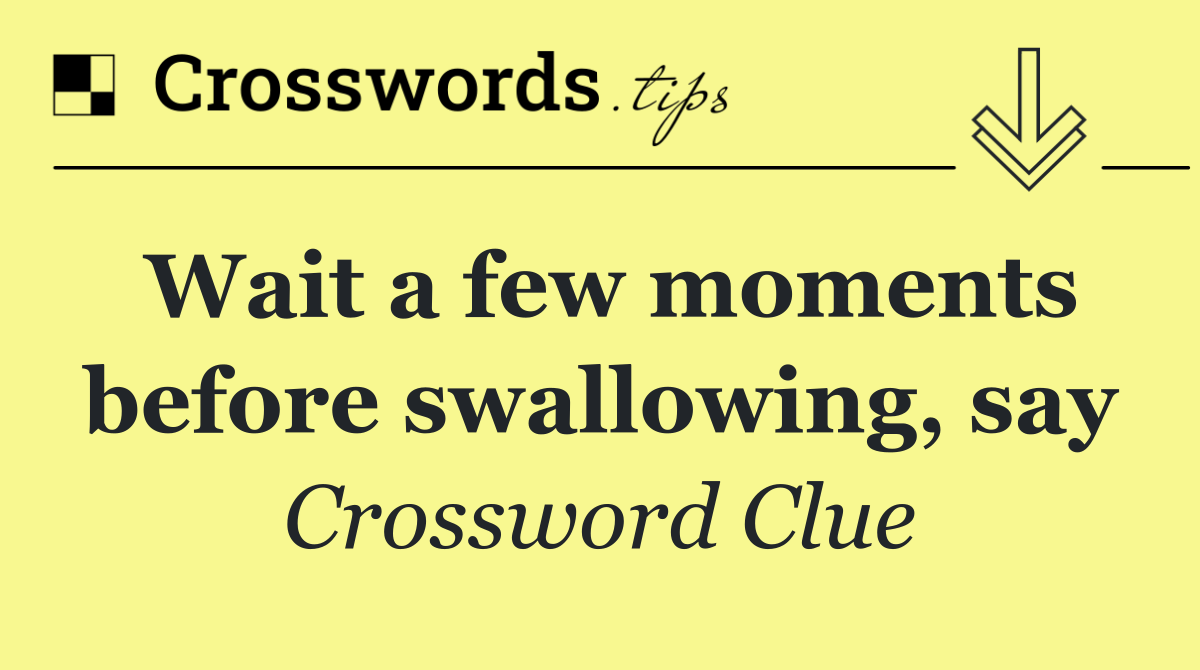 Wait a few moments before swallowing, say