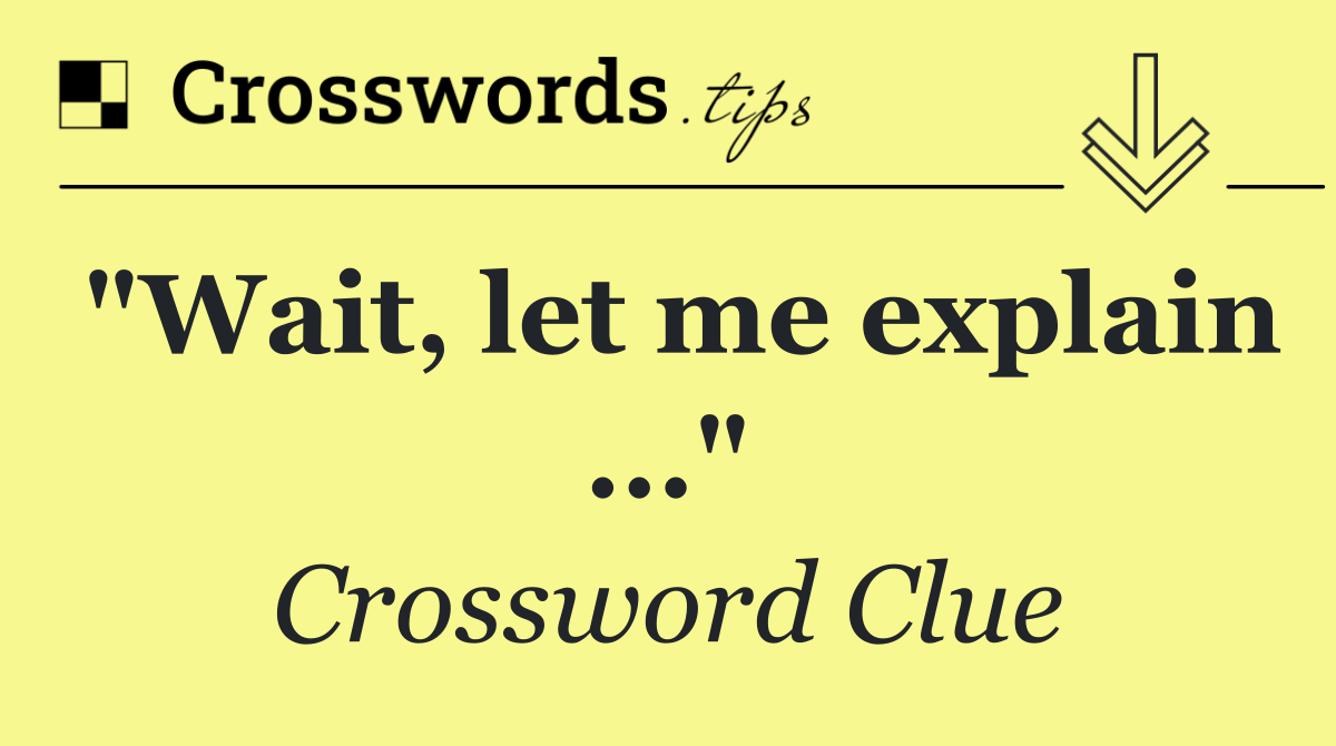 "Wait, let me explain ..."